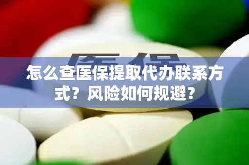 怎么查医保提取代办联系方式？风险如何规避？